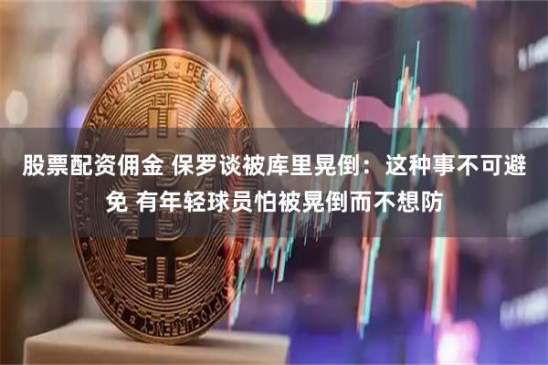 股票配资佣金 保罗谈被库里晃倒：这种事不可避免 有年轻球员怕被晃倒而不想防