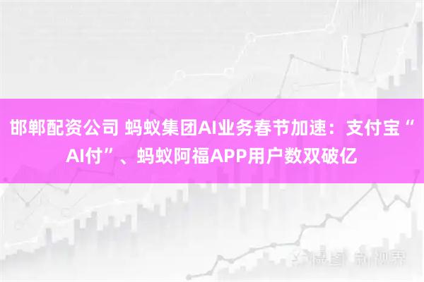 邯郸配资公司 蚂蚁集团AI业务春节加速：支付宝“AI付”、蚂蚁阿福APP用户数双破亿