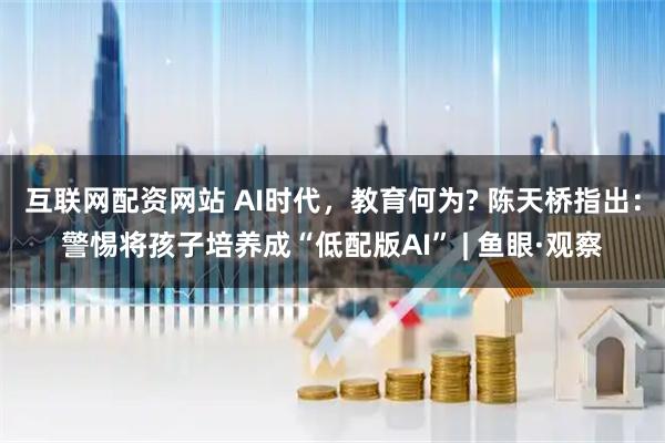 互联网配资网站 AI时代，教育何为? 陈天桥指出：警惕将孩子培养成“低配版AI” | 鱼眼·观察