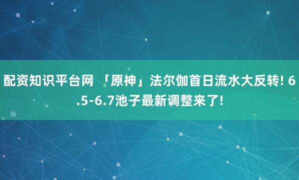 配资知识平台网 「原神」法尔伽首日流水大反转! 6.5-6.7池子最新调整来了!