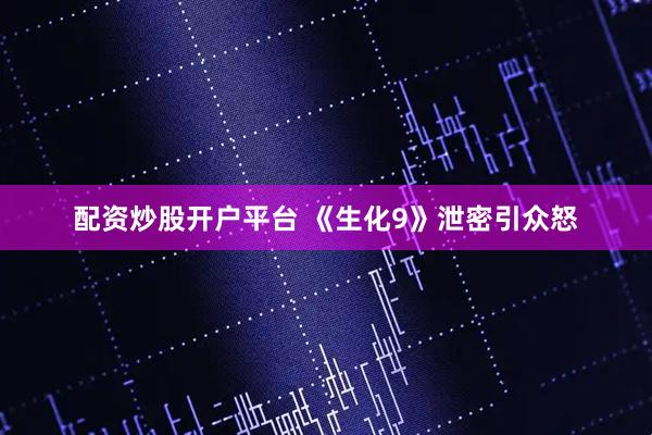 配资炒股开户平台 《生化9》泄密引众怒