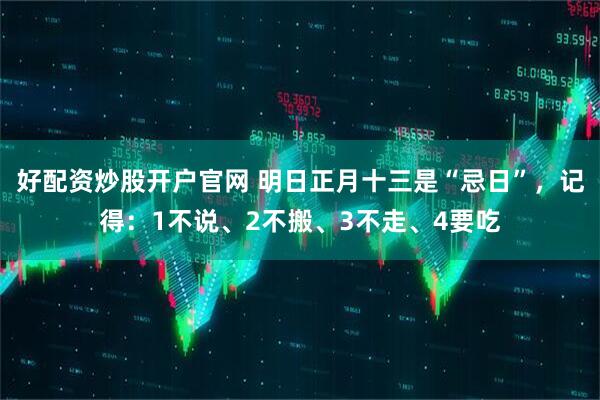 好配资炒股开户官网 明日正月十三是“忌日”，记得：1不说、2不搬、3不走、4要吃