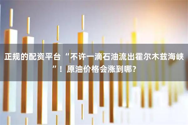 正规的配资平台 “不许一滴石油流出霍尔木兹海峡”！原油价格会涨到哪？