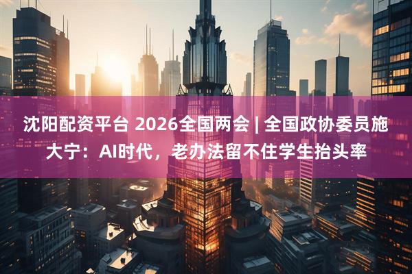 沈阳配资平台 2026全国两会 | 全国政协委员施大宁:AI时代,老办法留不住学生抬头率