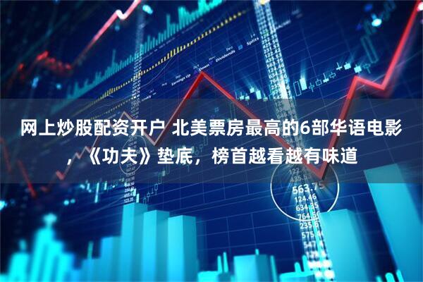 网上炒股配资开户 北美票房最高的6部华语电影，《功夫》垫底，榜首越看越有味道