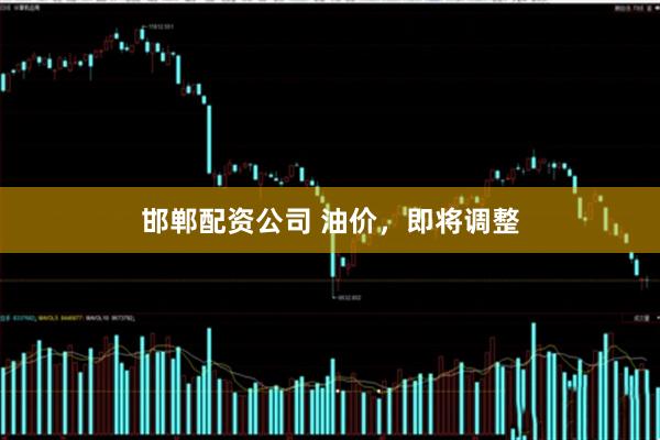 邯郸配资公司 油价，即将调整