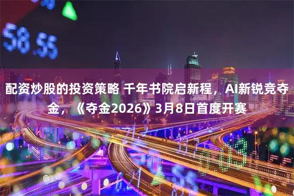 配资炒股的投资策略 千年书院启新程，AI新锐竞夺金，《夺金2026》3月8日首度开赛