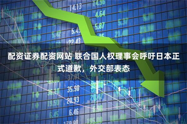 配资证券配资网站 联合国人权理事会呼吁日本正式道歉，外交部表态