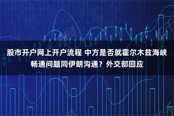 股市开户网上开户流程 中方是否就霍尔木兹海峡畅通问题同伊朗沟通？外交部回应