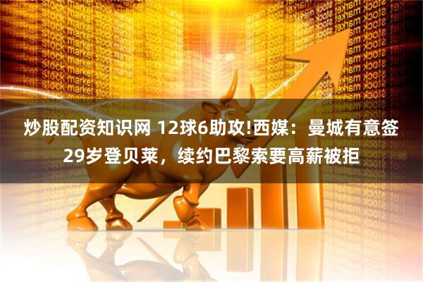 炒股配资知识网 12球6助攻!西媒：曼城有意签29岁登贝莱，续约巴黎索要高薪被拒