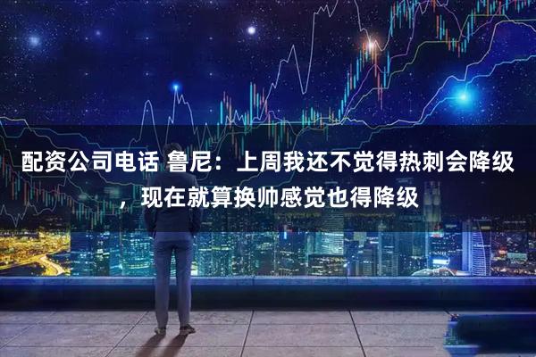 配资公司电话 鲁尼：上周我还不觉得热刺会降级，现在就算换帅感觉也得降级