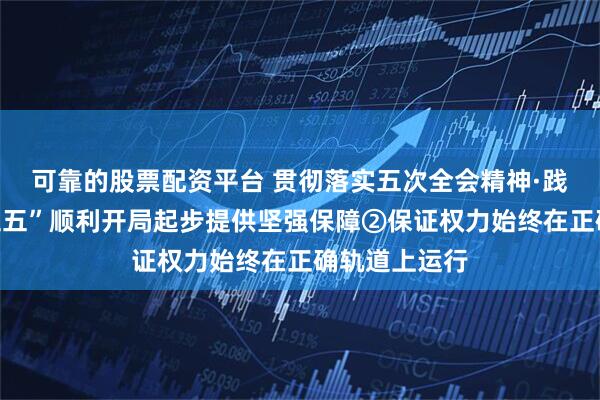 可靠的股票配资平台 贯彻落实五次全会精神·践悟丨为“十五五”顺利开局起步提供坚强保障②保证权力始终在正确轨道上运行