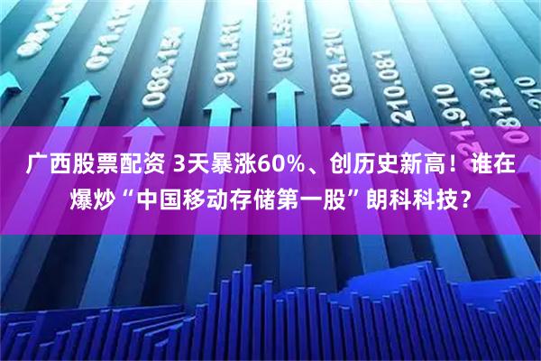 广西股票配资 3天暴涨60%、创历史新高！谁在爆炒“中国移动存储第一股”朗科科技？