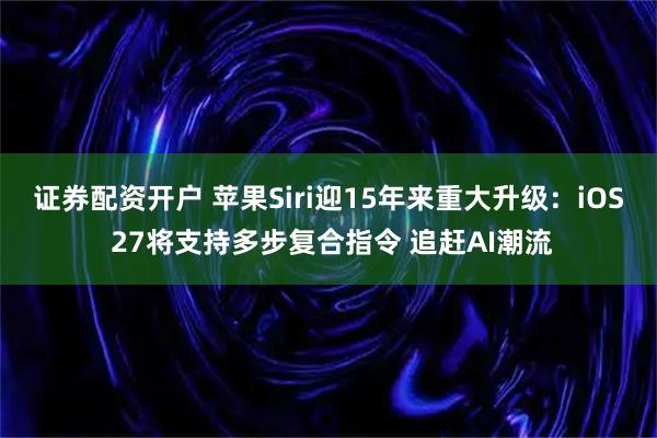 证券配资开户 苹果Siri迎15年来重大升级:iOS 27将支持多步复合指令 追赶AI潮流