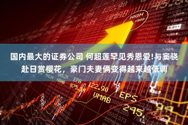 国内最大的证券公司 何超莲罕见秀恩爱!与窦骁赴日赏樱花,豪门夫妻俩变得越来越低调