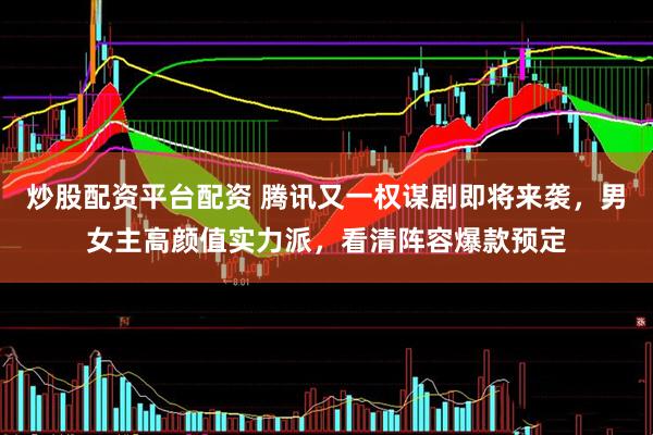 炒股配资平台配资 腾讯又一权谋剧即将来袭，男女主高颜值实力派，看清阵容爆款预定