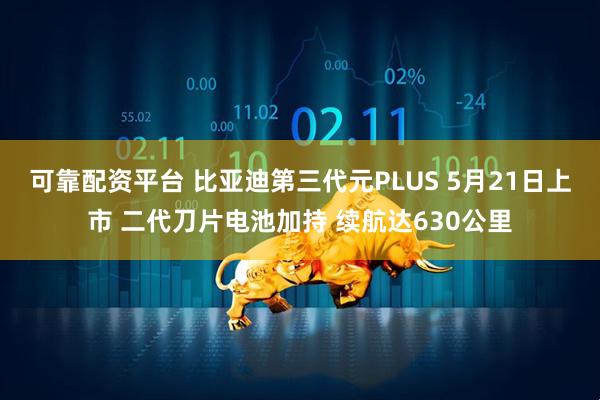 可靠配资平台 比亚迪第三代元PLUS 5月21日上市 二代刀片电池加持 续航达630公里