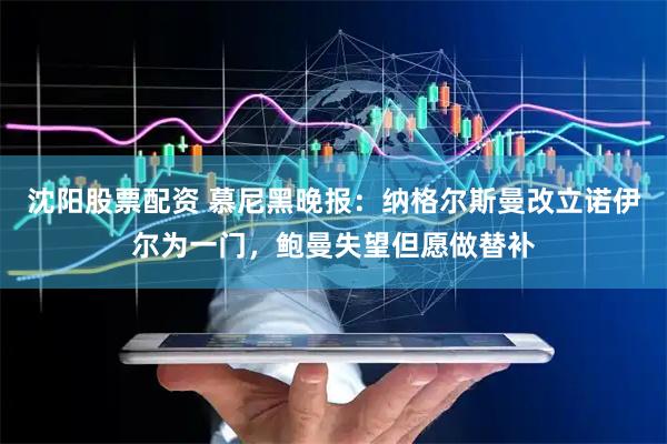 沈阳股票配资 慕尼黑晚报：纳格尔斯曼改立诺伊尔为一门，鲍曼失望但愿做替补