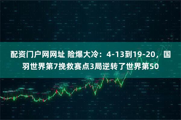 配资门户网网址 险爆大冷：4-13到19-20，国羽世界第7挽救赛点3局逆转了世界第50