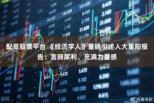 配资股票平台 《经济学人》重磅引述人大重阳报告：言辞犀利、充满力量感