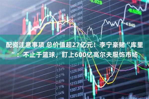配资注意事项 总价值超27亿元！李宁豪赌“库里”：不止于篮球，盯上600亿高尔夫服饰市场