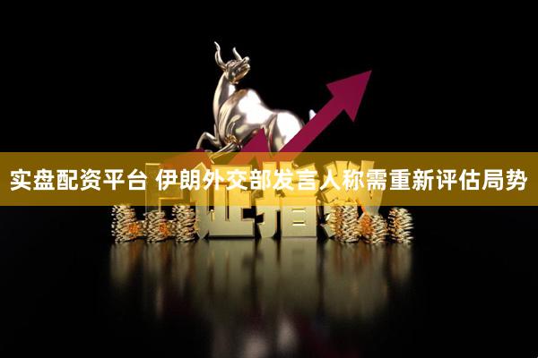 实盘配资平台 伊朗外交部发言人称需重新评估局势