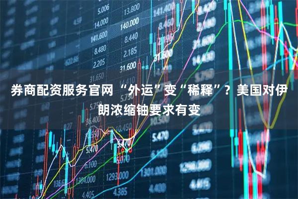 券商配资服务官网 “外运”变“稀释”？美国对伊朗浓缩铀要求有变