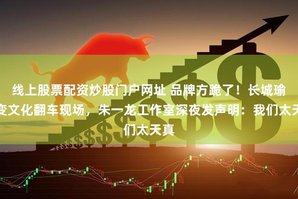 线上股票配资炒股门户网址 品牌方跪了！长城瑜伽变文化翻车现场，朱一龙工作室深夜发声明：我们太天真