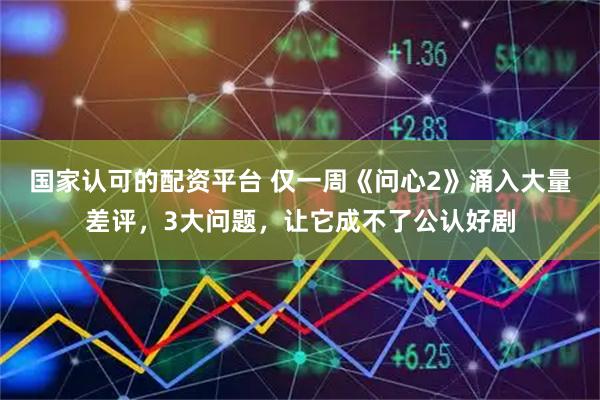 国家认可的配资平台 仅一周《问心2》涌入大量差评，3大问题，让它成不了公认好剧