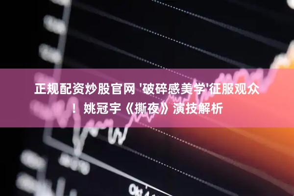 正规配资炒股官网 '破碎感美学'征服观众！姚冠宇《撕夜》演技解析