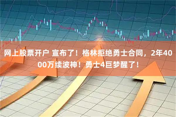 网上股票开户 宣布了!格林拒绝勇士合同,2年4000万续波神!勇士4巨梦醒了!