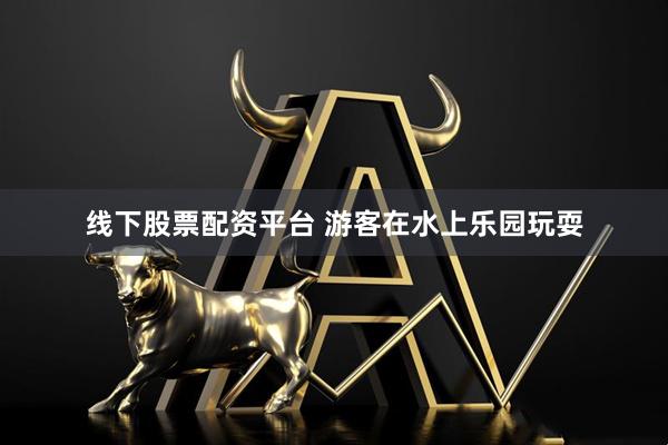 线下股票配资平台 游客在水上乐园玩耍