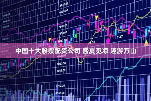 中国十大股票配资公司 盛夏觅凉 趣游万山