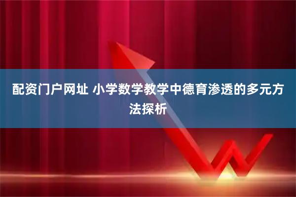 配资门户网址 小学数学教学中德育渗透的多元方法探析