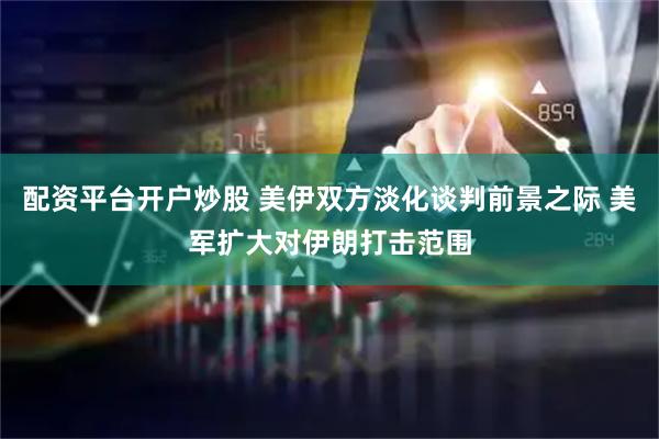 配资平台开户炒股 美伊双方淡化谈判前景之际 美军扩大对伊朗打击范围