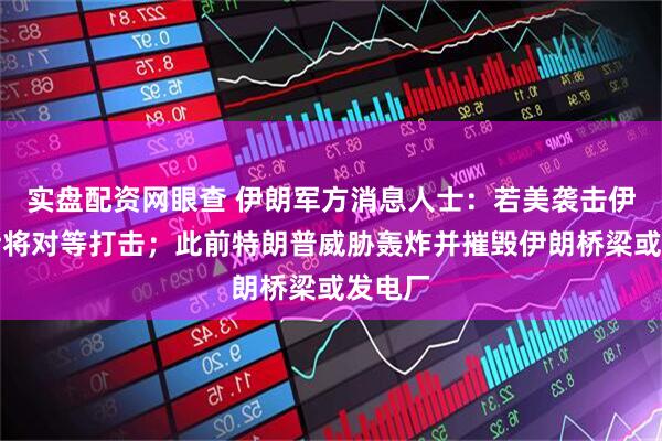 实盘配资网眼查 伊朗军方消息人士:若美袭击伊朗,伊将对等打击;此前特朗普威胁轰炸并摧毁伊朗桥梁或发电厂