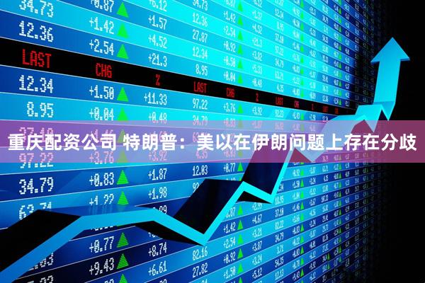 重庆配资公司 特朗普：美以在伊朗问题上存在分歧