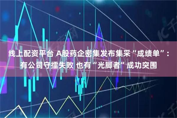 线上配资平台 A股药企密集发布集采“成绩单”：有公司守擂失败 也有“光脚者”成功突围