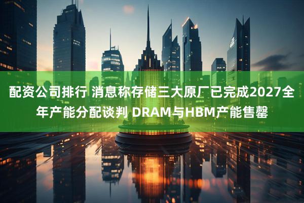配资公司排行 消息称存储三大原厂已完成2027全年产能分配谈判 DRAM与HBM产能售罄